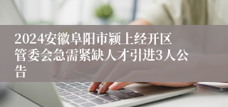 2024安徽阜阳市颍上经开区管委会急需紧缺人才引进3人公告