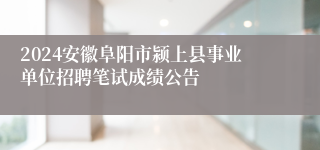 2024安徽阜阳市颍上县事业单位招聘笔试成绩公告