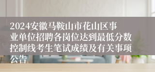 2024安徽马鞍山市花山区事业单位招聘各岗位达到最低分数控制线考生笔试成绩及有关事项公告