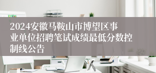 2024安徽马鞍山市博望区事业单位招聘笔试成绩最低分数控制线公告