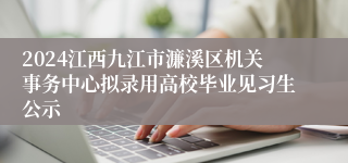 2024江西九江市濂溪区机关事务中心拟录用高校毕业见习生公示