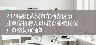 2024湖北武汉市东西湖区事业单位招聘人员(教育系统岗位）资格复审通知