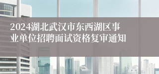 2024湖北武汉市东西湖区事业单位招聘面试资格复审通知