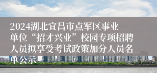 2024湖北宜昌市点军区事业单位“招才兴业”校园专项招聘人员拟享受考试政策加分人员名单公示