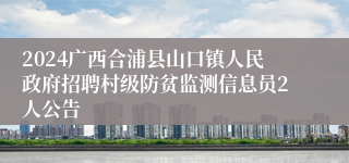 2024广西合浦县山口镇人民政府招聘村级防贫监测信息员2人公告