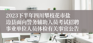 2023下半年四川攀枝花市盐边县面向警务辅助人员考试招聘事业单位人员体检有关事宜公告