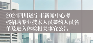 2024四川遂宁市新闻中心考核招聘专业技术人员签约人员名单及进入体检相关事宜公告