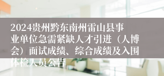 2024贵州黔东南州雷山县事业单位急需紧缺人才引进（人博会）面试成绩、综合成绩及入围体检人员公告