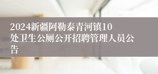 2024新疆阿勒泰青河镇10处卫生公厕公开招聘管理人员公告