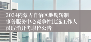 2024内蒙古自治区地勘转制事务服务中心竞争性比选工作人员取消开考职位公告