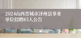 2024山西晋城市泽州县事业单位招聘85人公告