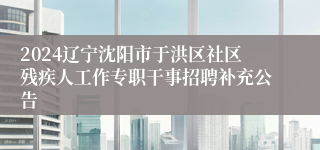 2024辽宁沈阳市于洪区社区残疾人工作专职干事招聘补充公告