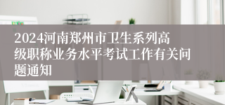 2024河南郑州市卫生系列高级职称业务水平考试工作有关问题通知