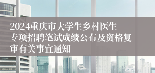 2024重庆市大学生乡村医生专项招聘笔试成绩公布及资格复审有关事宜通知