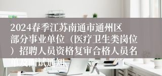 2024春季江苏南通市通州区部分事业单位（医疗卫生类岗位）招聘人员资格复审合格人员名单及面试通知