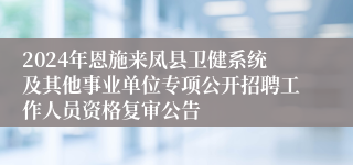 2024年恩施来凤县卫健系统及其他事业单位专项公开招聘工作人员资格复审公告