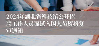 2024年湖北省科技馆公开招聘工作人员面试入围人员资格复审通知