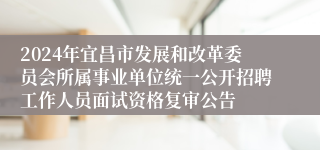 2024年宜昌市发展和改革委员会所属事业单位统一公开招聘工作人员面试资格复审公告