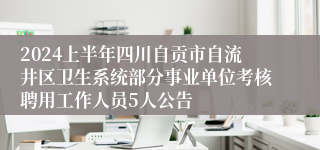 2024上半年四川自贡市自流井区卫生系统部分事业单位考核聘用工作人员5人公告