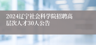 2024辽宁社会科学院招聘高层次人才30人公告