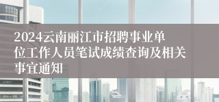 2024云南丽江市招聘事业单位工作人员笔试成绩查询及相关事宜通知