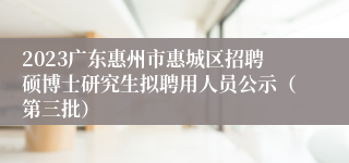 2023广东惠州市惠城区招聘硕博士研究生拟聘用人员公示（第三批）