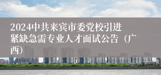 2024中共来宾市委党校引进紧缺急需专业人才面试公告（广西）