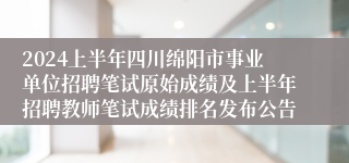 2024上半年四川绵阳市事业单位招聘笔试原始成绩及上半年招聘教师笔试成绩排名发布公告