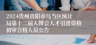 2024贵州贵阳市乌当区统计局第十二届人博会人才引进资格初审合格人员公告