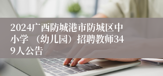 2024广西防城港市防城区中小学 （幼儿园）招聘教师349人公告