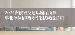 2024安徽省交通运输厅所属事业单位招聘统考笔试成绩通知