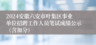 2024安徽六安市叶集区事业单位招聘工作人员笔试成绩公示（含加分）