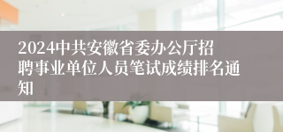 2024中共安徽省委办公厅招聘事业单位人员笔试成绩排名通知