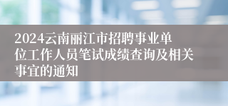 2024云南丽江市招聘事业单位工作人员笔试成绩查询及相关事宜的通知