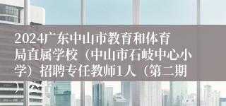 2024广东中山市教育和体育局直属学校（中山市石岐中心小学）招聘专任教师1人（第二期）公告