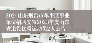 2024山东烟台市牟平区事业单位招聘安置2023年度山东省退役优秀运动员2人公告