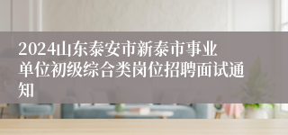 2024山东泰安市新泰市事业单位初级综合类岗位招聘面试通知