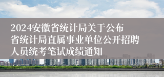 2024安徽省统计局关于公布省统计局直属事业单位公开招聘人员统考笔试成绩通知