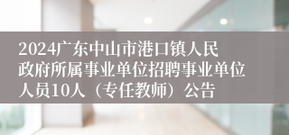 2024广东中山市港口镇人民政府所属事业单位招聘事业单位人员10人（专任教师）公告