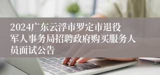 2024广东云浮市罗定市退役军人事务局招聘政府购买服务人员面试公告