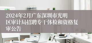 2024年2月广东深圳市光明区审计局招聘专干体检和资格复审公告