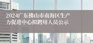 2024广东佛山市南海区生产力促进中心拟聘用人员公示