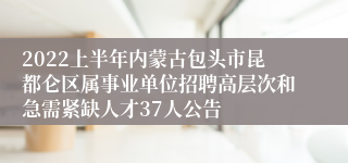 2022上半年内蒙古包头市昆都仑区属事业单位招聘高层次和急需紧缺人才37人公告