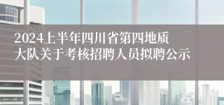 2024上半年四川省第四地质大队关于考核招聘人员拟聘公示