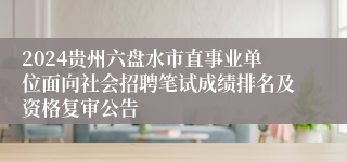 2024贵州六盘水市直事业单位面向社会招聘笔试成绩排名及资格复审公告