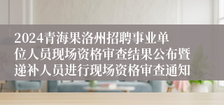 2024青海果洛州招聘事业单位人员现场资格审查结果公布暨递补人员进行现场资格审查通知