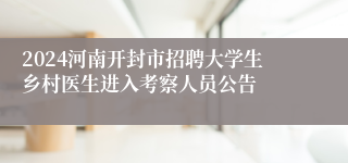 2024河南开封市招聘大学生乡村医生进入考察人员公告