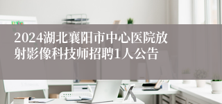 2024湖北襄阳市中心医院放射影像科技师招聘1人公告