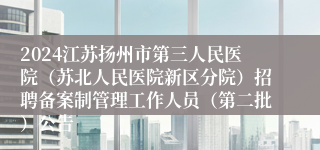 2024江苏扬州市第三人民医院（苏北人民医院新区分院）招聘备案制管理工作人员（第二批）公告