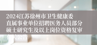 2024江苏徐州市卫生健康委直属事业单位招聘医务人员部分硕士研究生及以上岗位资格复审有关公告